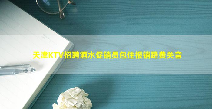 天津KTV招聘酒水促销员包住报销路费关音